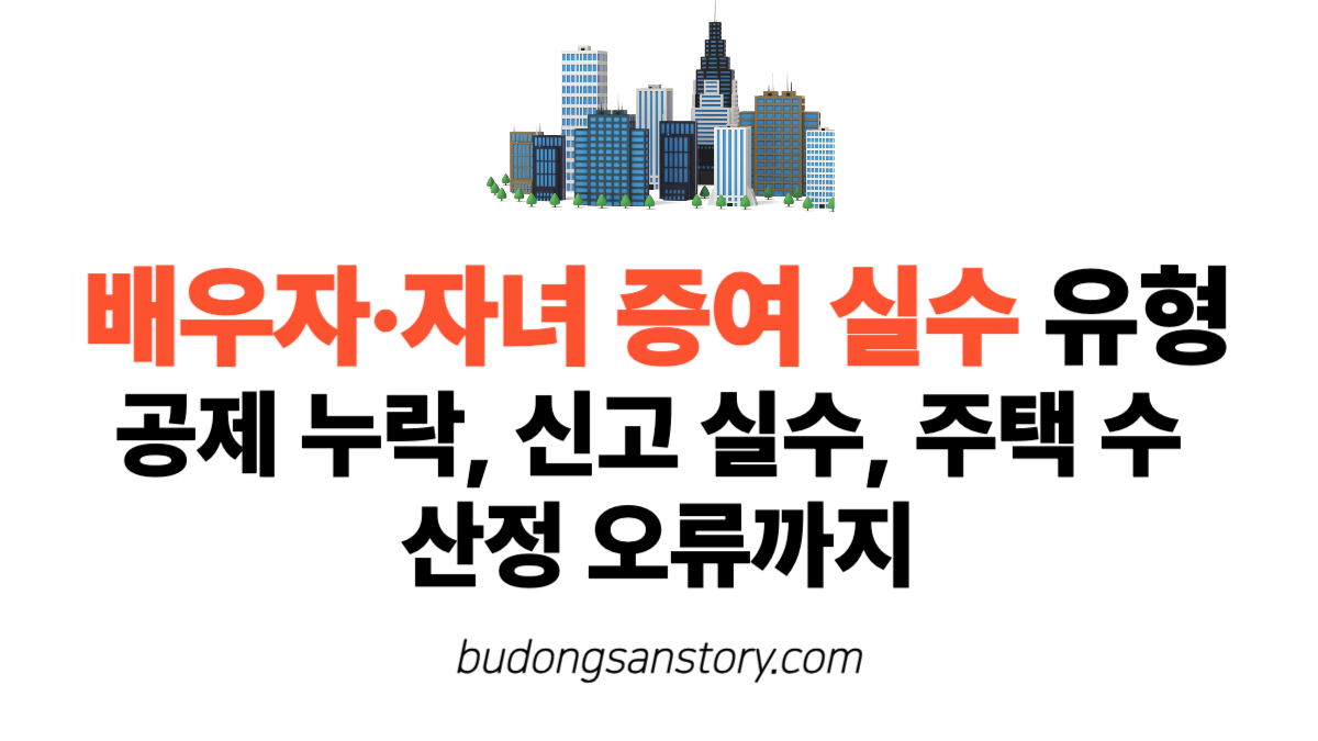 배우자·자녀 증여 실수 유형 공제 누락, 신고 실수, 주택 수 산정 오류까지