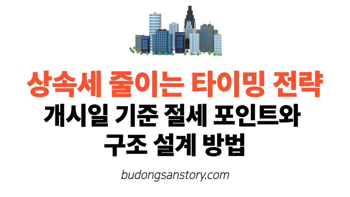 상속세 줄이는 타이밍 전략 개시일 기준 절세 포인트와 구조 설계 방법